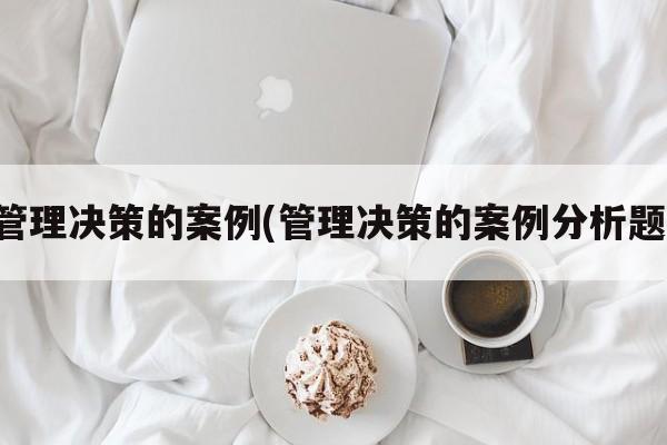 管理决策的案例(管理决策的案例分析题)